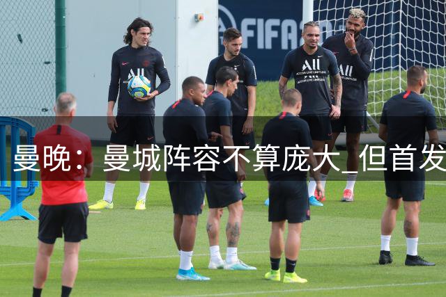曼晚：曼城阵容不算庞大 但首发实力足够强，有机会冲击各项冠军